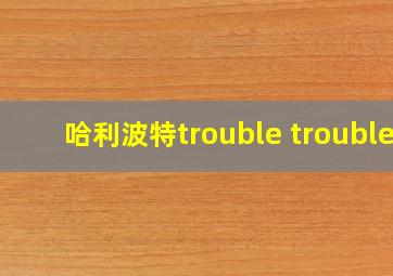 哈利波特trouble trouble